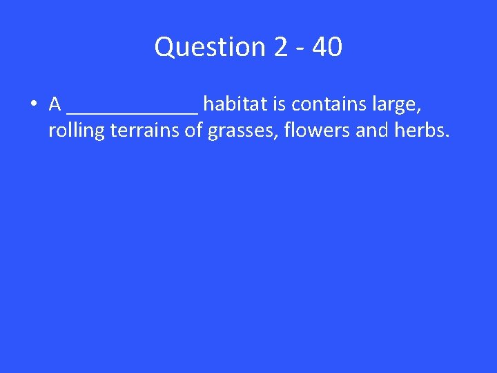 Question 2 - 40 • A ______ habitat is contains large, rolling terrains of