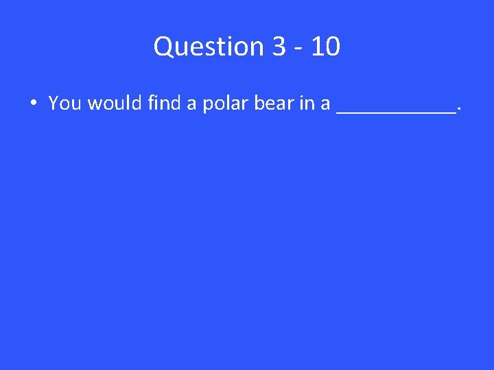 Question 3 - 10 • You would find a polar bear in a ______.