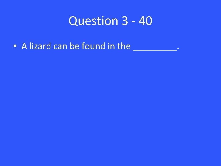 Question 3 - 40 • A lizard can be found in the _____. 