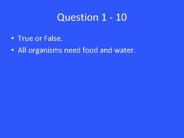 Question 1 - 10 • True or False. • All organisms need food and