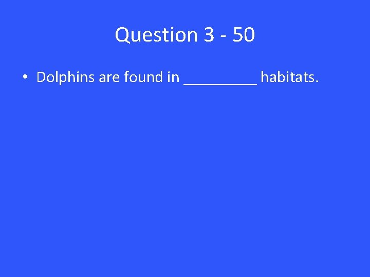 Question 3 - 50 • Dolphins are found in _____ habitats. 