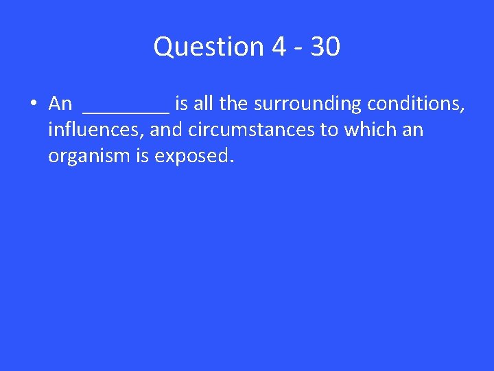 Question 4 - 30 • An ____ is all the surrounding conditions, influences, and