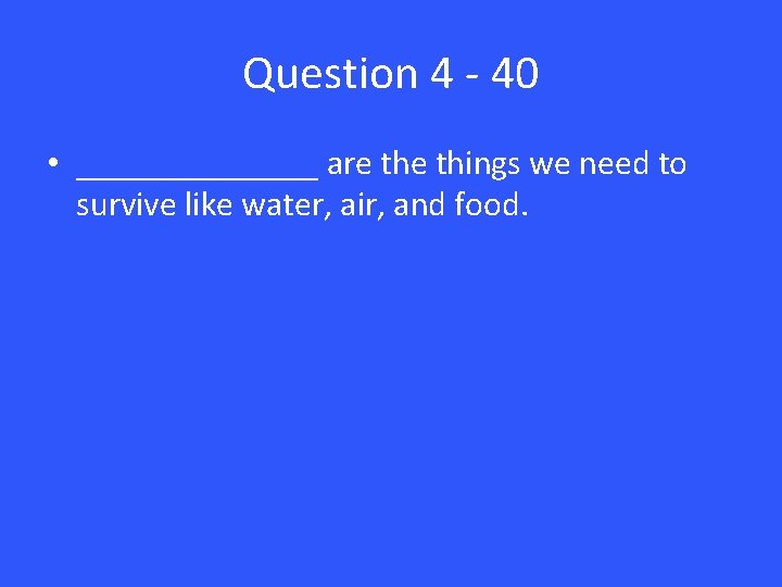 Question 4 - 40 • _______ are things we need to survive like water,