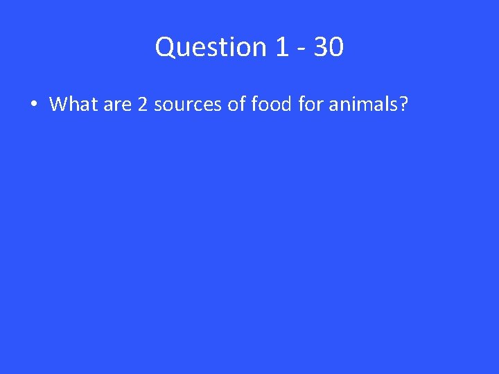 Question 1 - 30 • What are 2 sources of food for animals? 