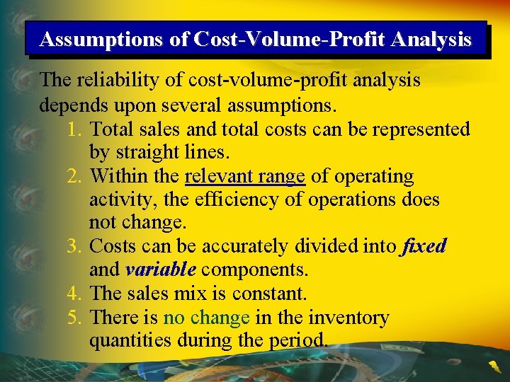 Assumptions of Cost-Volume-Profit Analysis The reliability of cost-volume-profit analysis depends upon several assumptions. 1.