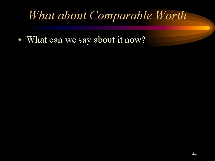 What about Comparable Worth • What can we say about it now? 44 