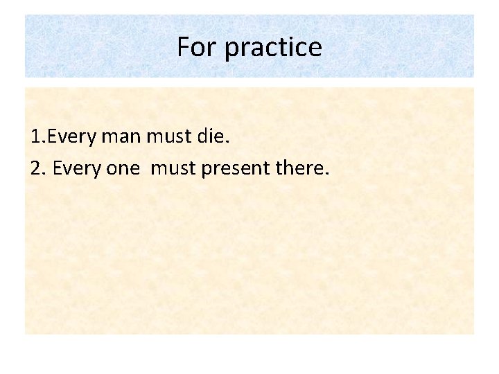 For practice 1. Every man must die. 2. Every one must present there. 