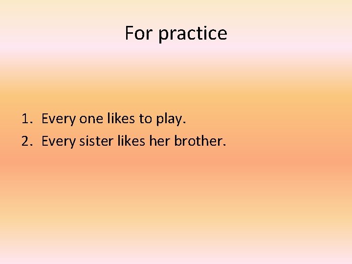 For practice 1. Every one likes to play. 2. Every sister likes her brother.