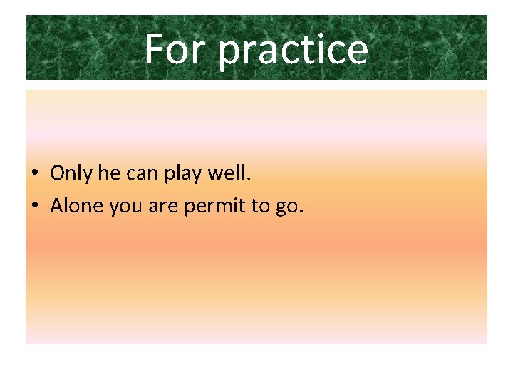 For practice • Only he can play well. • Alone you are permit to