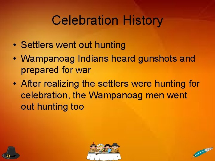 Celebration History • Settlers went out hunting • Wampanoag Indians heard gunshots and prepared