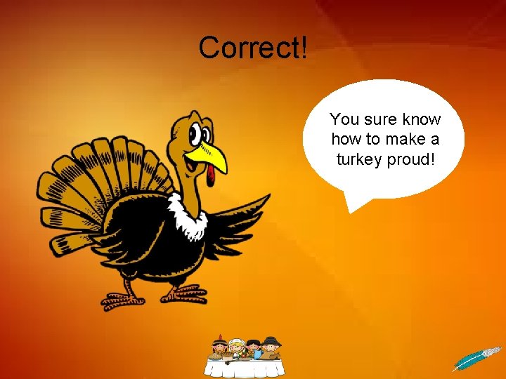 Correct! You sure know how to make a turkey proud! 