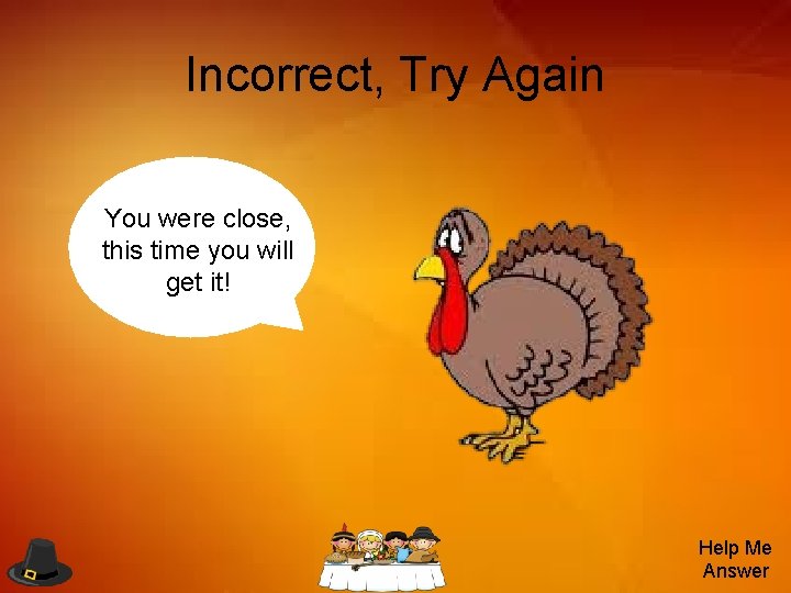Incorrect, Try Again You were close, this time you will get it! Help Me