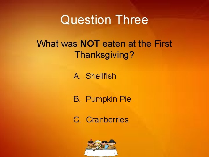 Question Three What was NOT eaten at the First Thanksgiving? A. Shellfish B. Pumpkin