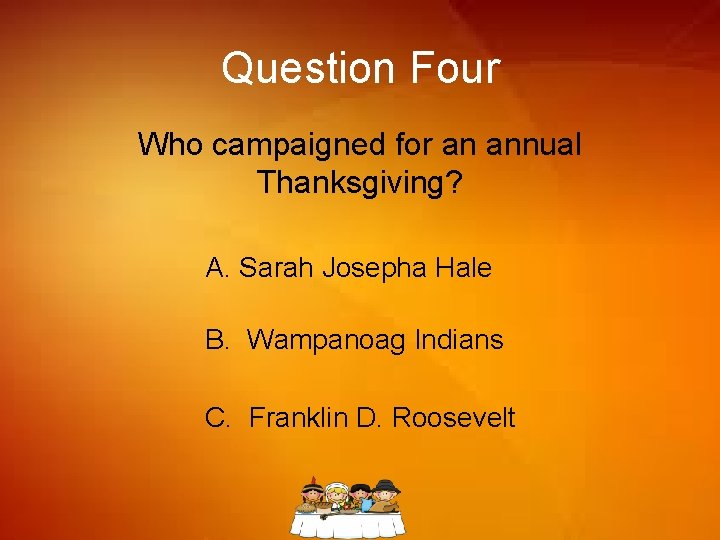 Question Four Who campaigned for an annual Thanksgiving? A. Sarah Josepha Hale B. Wampanoag