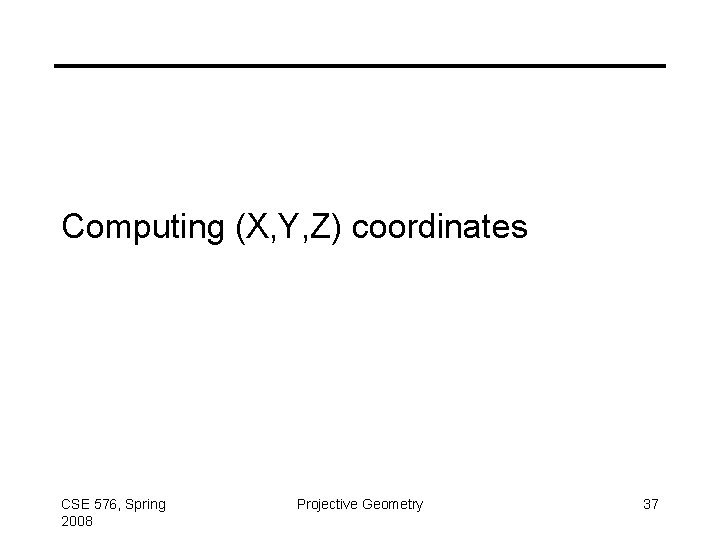 Computing (X, Y, Z) coordinates CSE 576, Spring 2008 Projective Geometry 37 