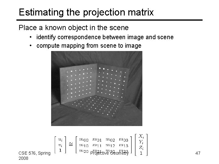 Estimating the projection matrix Place a known object in the scene • identify correspondence