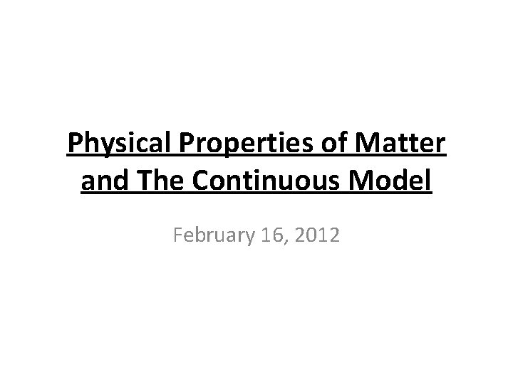 Physical Properties of Matter and The Continuous Model February 16, 2012 