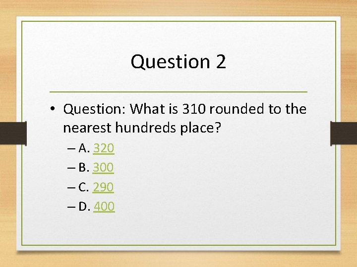Question 2 • Question: What is 310 rounded to the nearest hundreds place? –