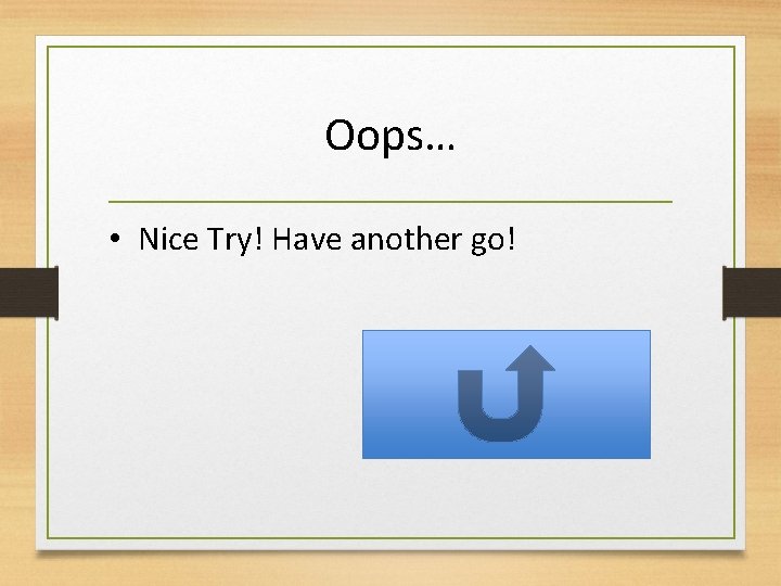 Oops… • Nice Try! Have another go! 