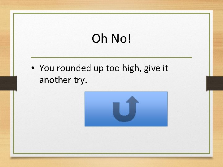 Oh No! • You rounded up too high, give it another try. 