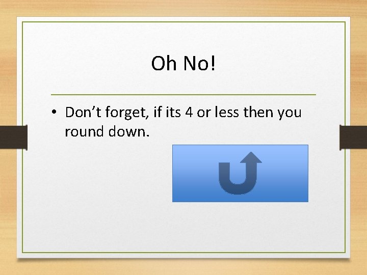 Oh No! • Don’t forget, if its 4 or less then you round down.