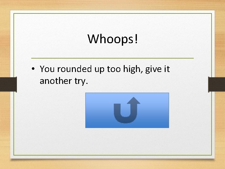 Whoops! • You rounded up too high, give it another try. 
