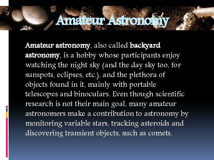 Amateur Astronomy Amateur astronomy, also called backyard astronomy, is a hobby whose participants enjoy