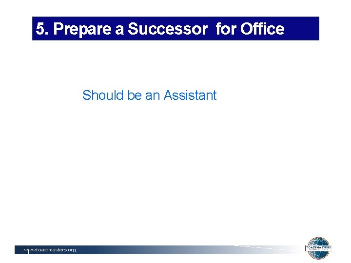 5. Prepare a Successor for Office Should be an Assistant www. toastmasters. org 