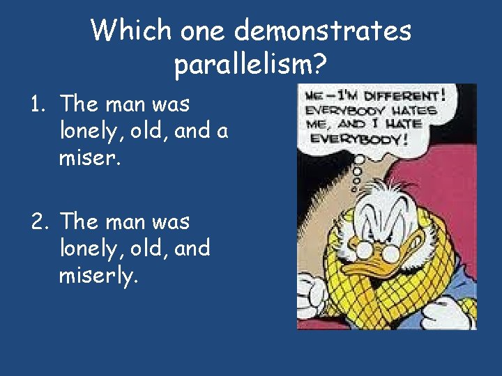 Which one demonstrates parallelism? 1. The man was lonely, old, and a miser. 2.