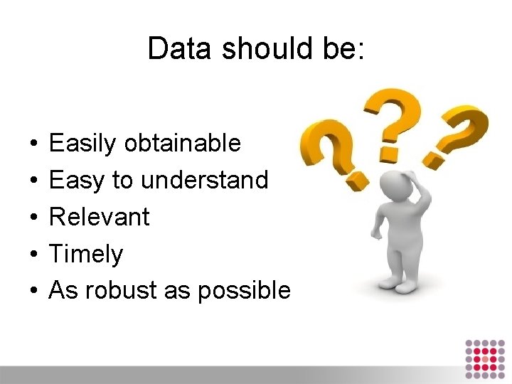 Data should be: • • • Easily obtainable Easy to understand Relevant Timely As