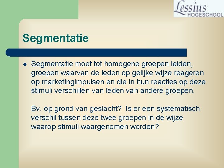 Segmentatie l Segmentatie moet tot homogene groepen leiden, groepen waarvan de leden op gelijke