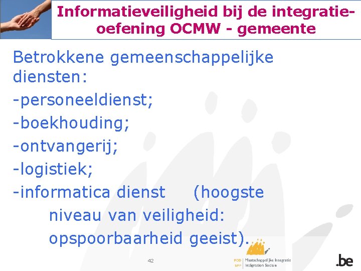 Informatieveiligheid bij de integratieoefening OCMW - gemeente Betrokkene gemeenschappelijke diensten: -personeeldienst; -boekhouding; -ontvangerij; -logistiek;