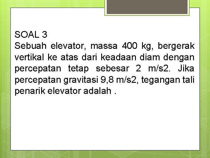 SOAL 3 Sebuah elevator, massa 400 kg, bergerak vertikal ke atas dari keadaan diam