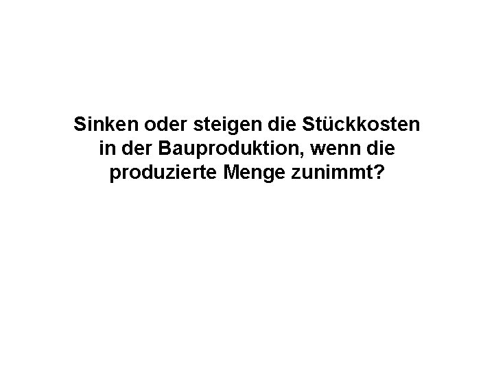 Sinken oder steigen die Stückkosten in der Bauproduktion, wenn die produzierte Menge zunimmt? 