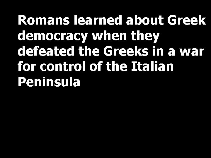 Romans learned about Greek democracy when they defeated the Greeks in a war for