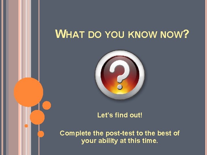 WHAT DO YOU KNOW NOW? Let’s find out! Complete the post-test to the best