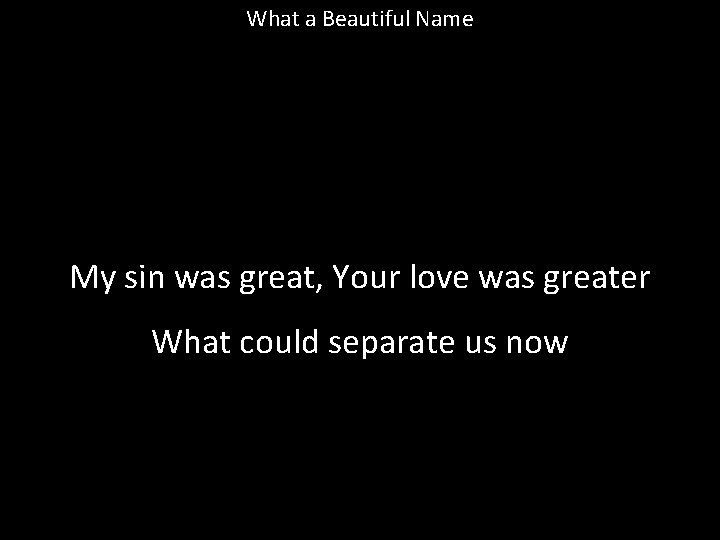 What a Beautiful Name My sin was great, Your love was greater What could What a Beautiful Name My sin was great, Your love was greater What could