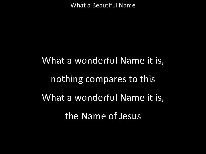 What a Beautiful Name What a wonderful Name it is, nothing compares to this What a Beautiful Name What a wonderful Name it is, nothing compares to this