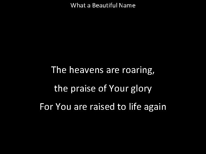 What a Beautiful Name The heavens are roaring, the praise of Your glory For What a Beautiful Name The heavens are roaring, the praise of Your glory For