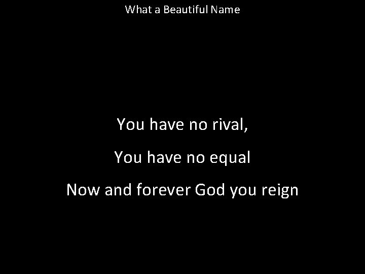 What a Beautiful Name You have no rival, You have no equal Now and What a Beautiful Name You have no rival, You have no equal Now and