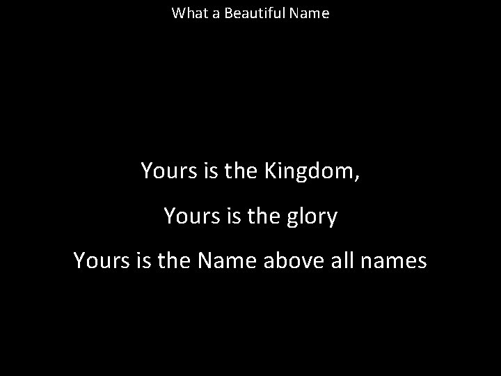 What a Beautiful Name Yours is the Kingdom, Yours is the glory Yours is What a Beautiful Name Yours is the Kingdom, Yours is the glory Yours is