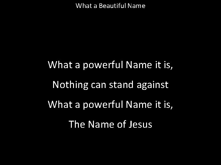 What a Beautiful Name What a powerful Name it is, Nothing can stand against What a Beautiful Name What a powerful Name it is, Nothing can stand against