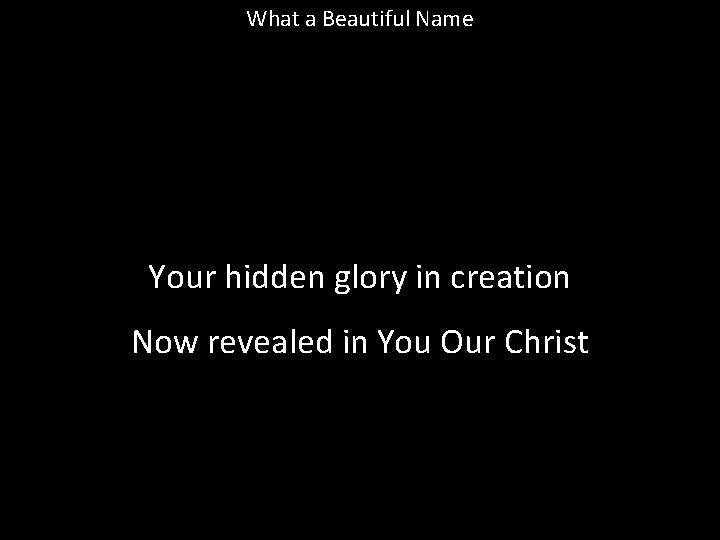 What a Beautiful Name Your hidden glory in creation Now revealed in You Our What a Beautiful Name Your hidden glory in creation Now revealed in You Our