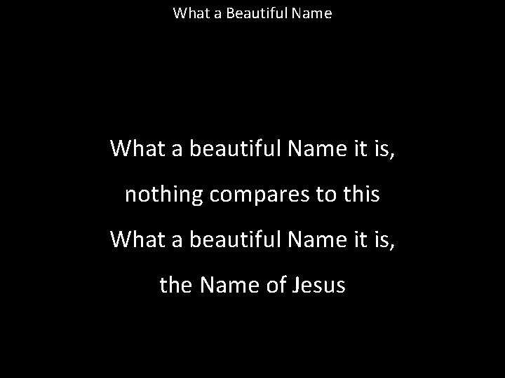 What a Beautiful Name What a beautiful Name it is, nothing compares to this What a Beautiful Name What a beautiful Name it is, nothing compares to this