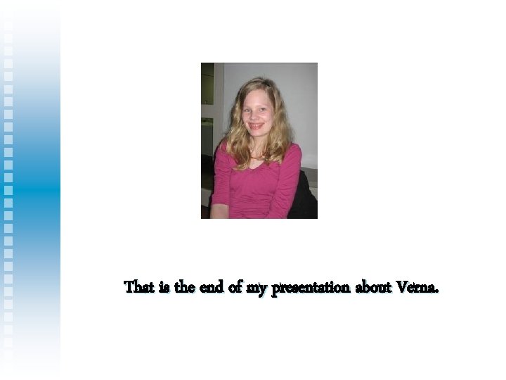 That is the end of my presentation about Verna. 