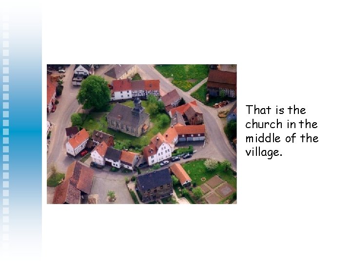 That is the church in the middle of the village. 