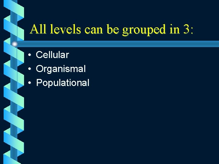 All levels can be grouped in 3: • • • Cellular Organismal Populational 