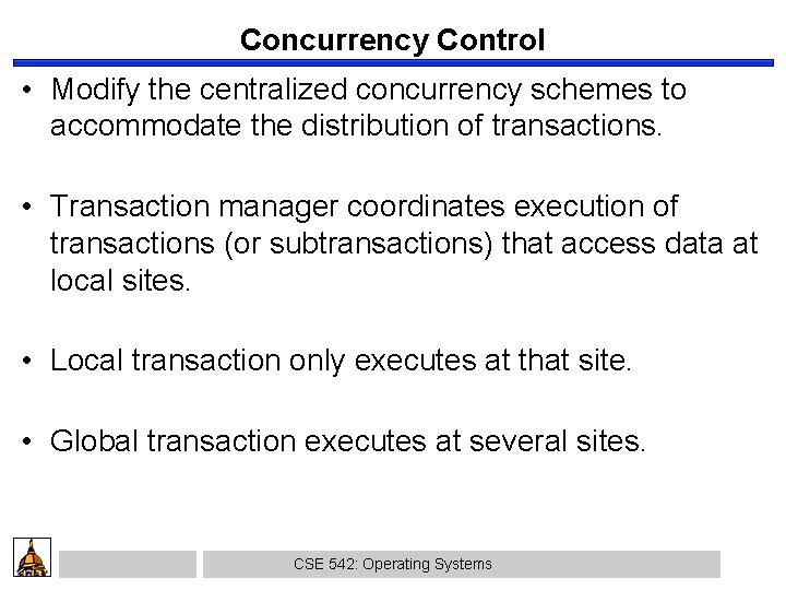 Concurrency Control • Modify the centralized concurrency schemes to accommodate the distribution of transactions.