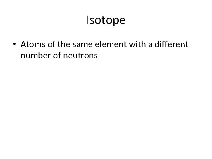 Isotope • Atoms of the same element with a different number of neutrons 