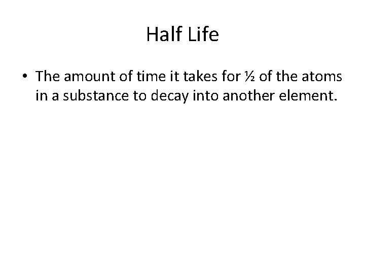 Half Life • The amount of time it takes for ½ of the atoms